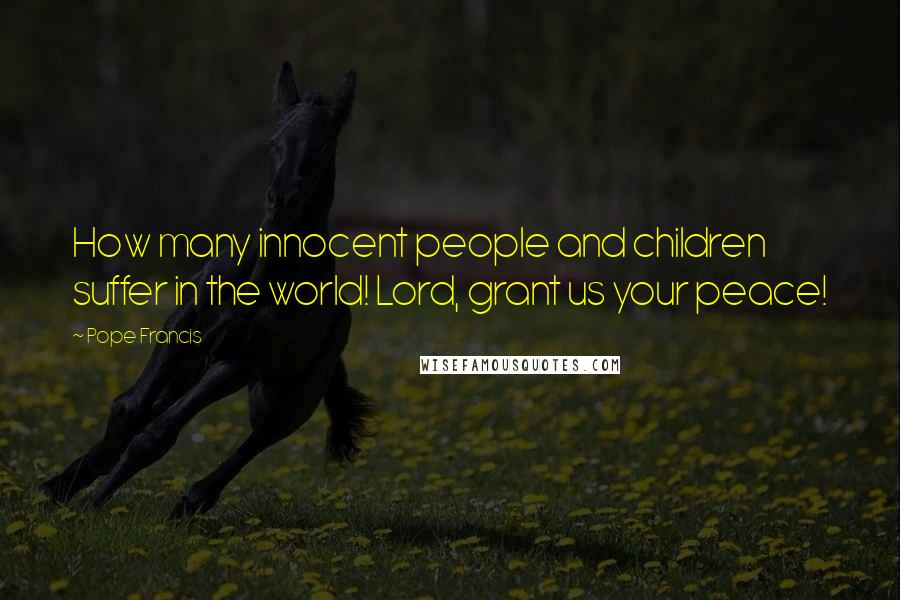 Pope Francis Quotes: How many innocent people and children suffer in the world! Lord, grant us your peace!