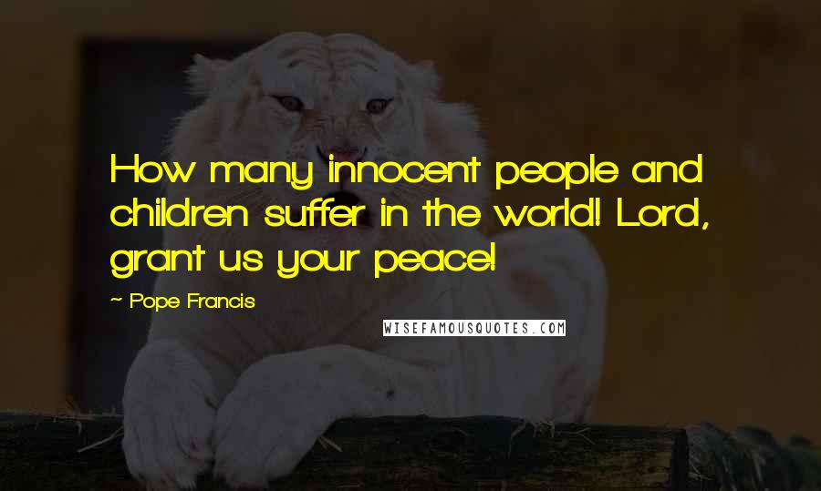 Pope Francis Quotes: How many innocent people and children suffer in the world! Lord, grant us your peace!