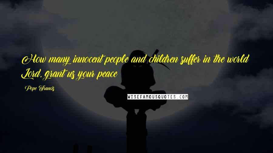 Pope Francis Quotes: How many innocent people and children suffer in the world! Lord, grant us your peace!