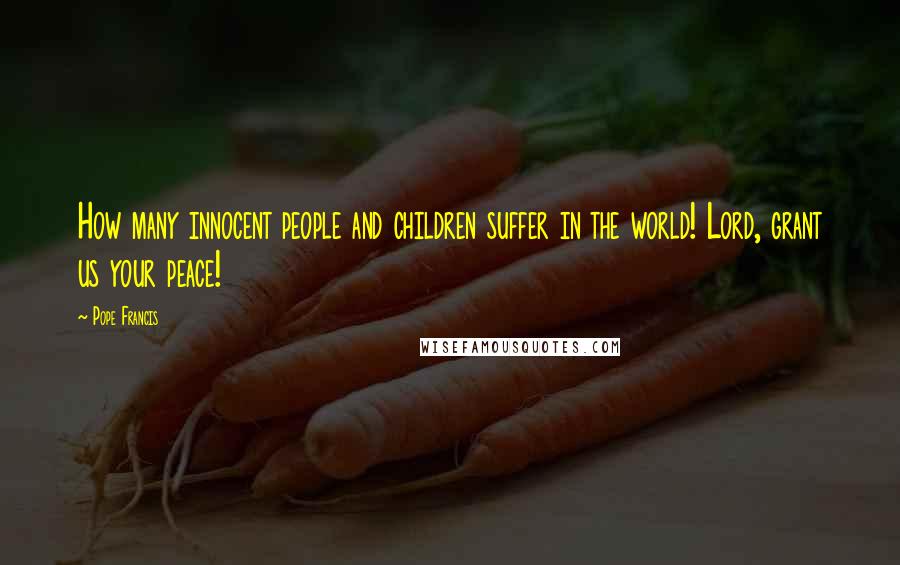 Pope Francis Quotes: How many innocent people and children suffer in the world! Lord, grant us your peace!