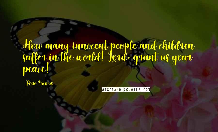 Pope Francis Quotes: How many innocent people and children suffer in the world! Lord, grant us your peace!