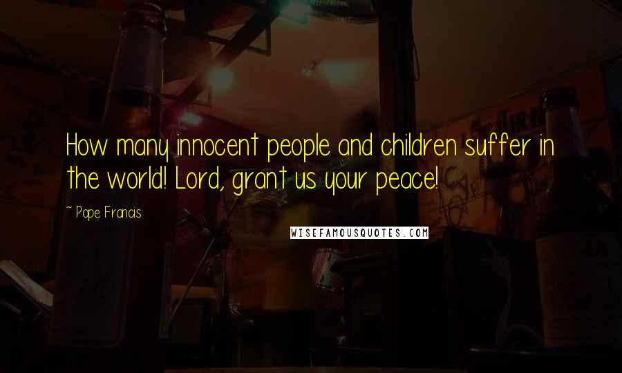 Pope Francis Quotes: How many innocent people and children suffer in the world! Lord, grant us your peace!