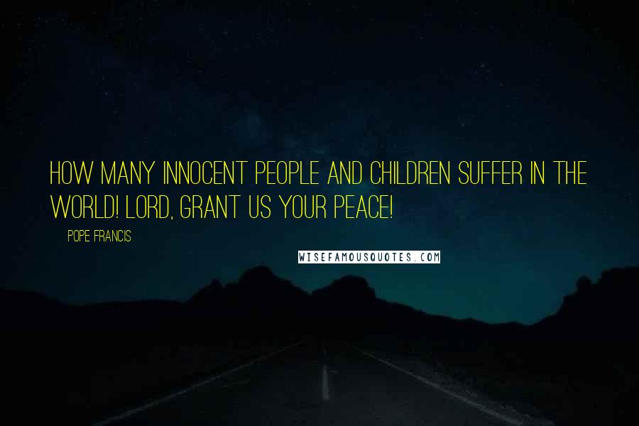 Pope Francis Quotes: How many innocent people and children suffer in the world! Lord, grant us your peace!
