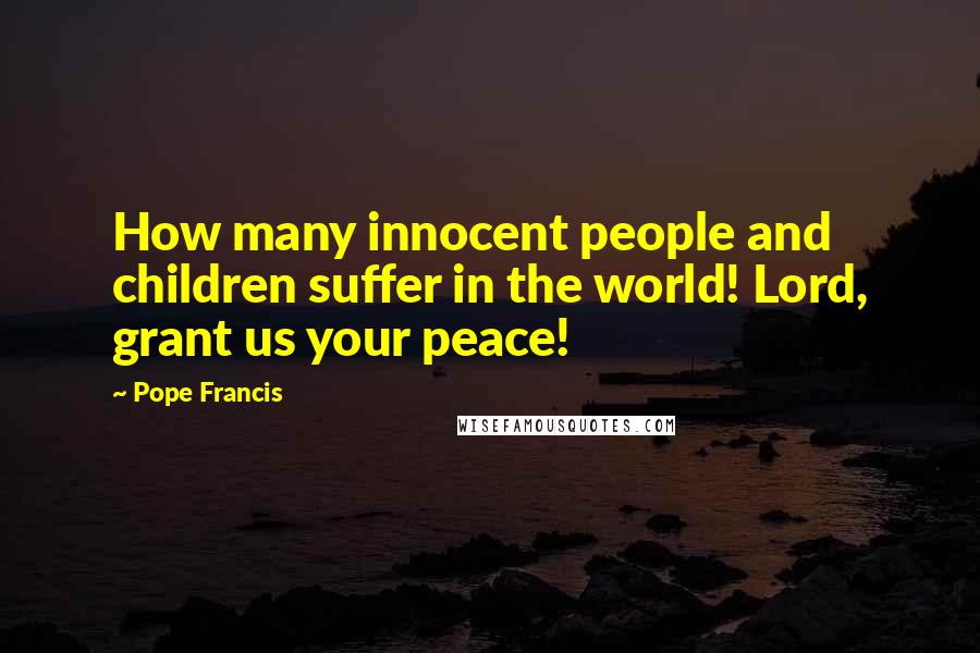 Pope Francis Quotes: How many innocent people and children suffer in the world! Lord, grant us your peace!