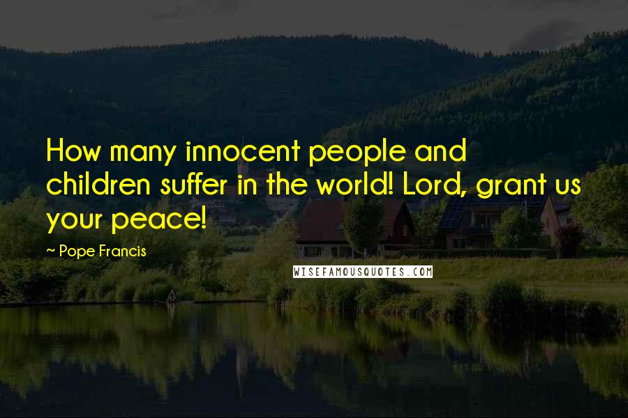 Pope Francis Quotes: How many innocent people and children suffer in the world! Lord, grant us your peace!