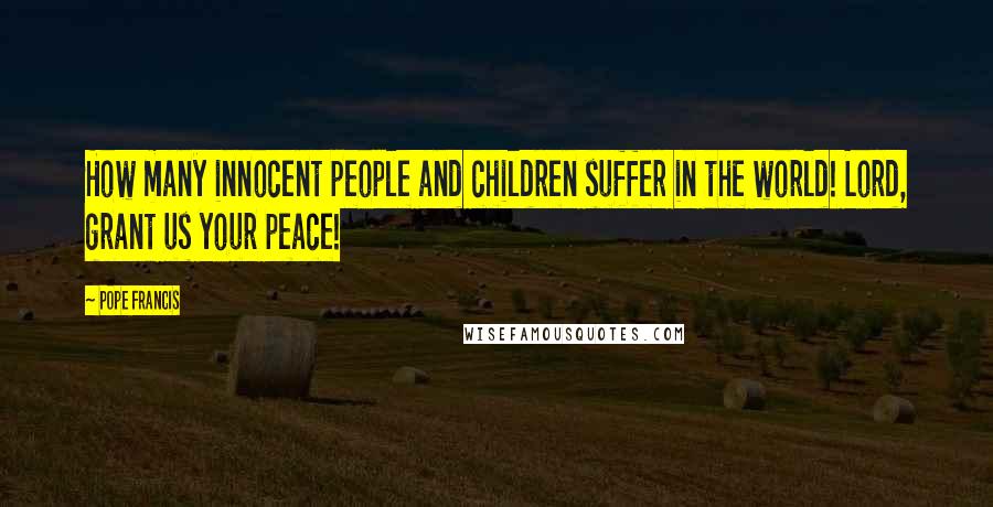 Pope Francis Quotes: How many innocent people and children suffer in the world! Lord, grant us your peace!