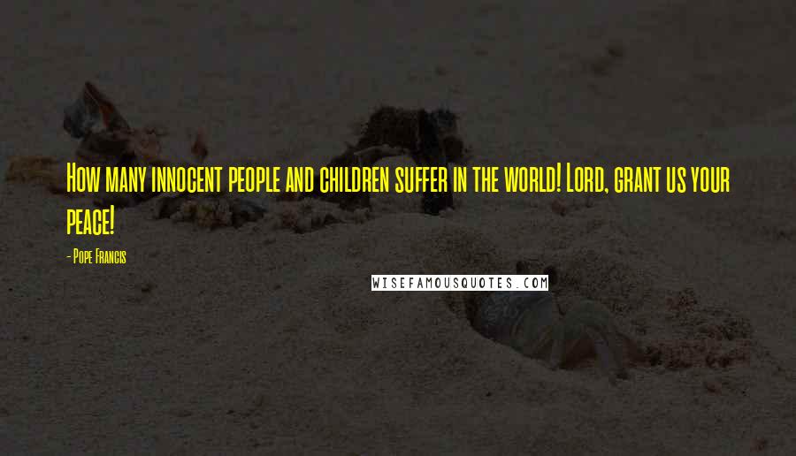 Pope Francis Quotes: How many innocent people and children suffer in the world! Lord, grant us your peace!