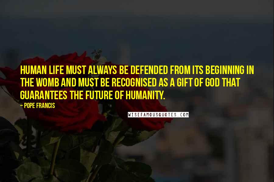 Pope Francis Quotes: Human life must always be defended from its beginning in the womb and must be recognised as a gift of God that guarantees the future of humanity.