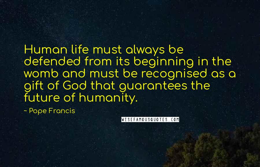 Pope Francis Quotes: Human life must always be defended from its beginning in the womb and must be recognised as a gift of God that guarantees the future of humanity.