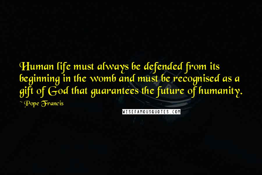 Pope Francis Quotes: Human life must always be defended from its beginning in the womb and must be recognised as a gift of God that guarantees the future of humanity.