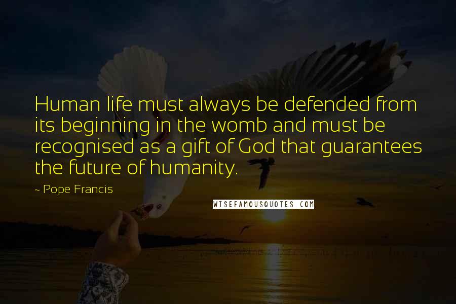 Pope Francis Quotes: Human life must always be defended from its beginning in the womb and must be recognised as a gift of God that guarantees the future of humanity.