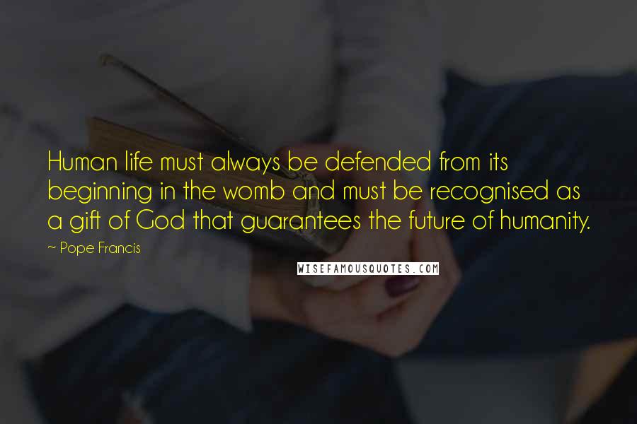 Pope Francis Quotes: Human life must always be defended from its beginning in the womb and must be recognised as a gift of God that guarantees the future of humanity.