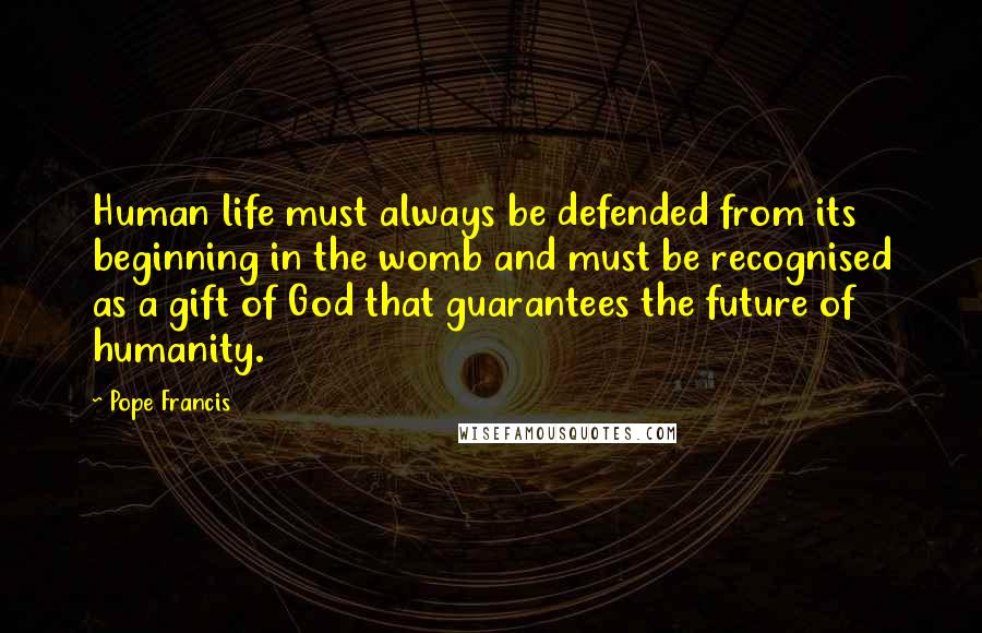 Pope Francis Quotes: Human life must always be defended from its beginning in the womb and must be recognised as a gift of God that guarantees the future of humanity.