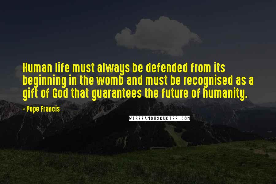 Pope Francis Quotes: Human life must always be defended from its beginning in the womb and must be recognised as a gift of God that guarantees the future of humanity.