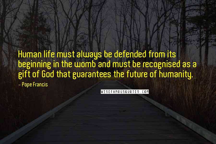 Pope Francis Quotes: Human life must always be defended from its beginning in the womb and must be recognised as a gift of God that guarantees the future of humanity.