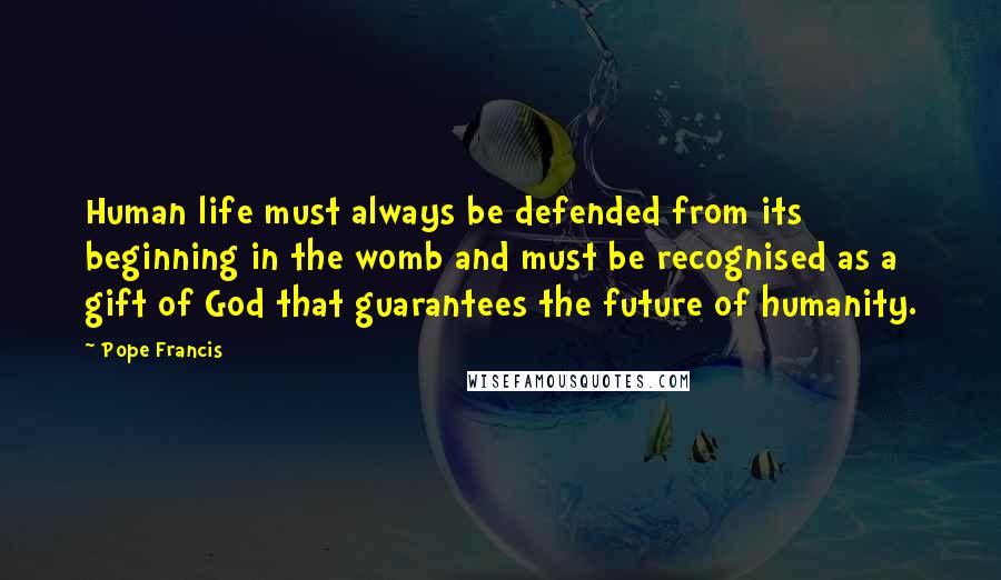 Pope Francis Quotes: Human life must always be defended from its beginning in the womb and must be recognised as a gift of God that guarantees the future of humanity.