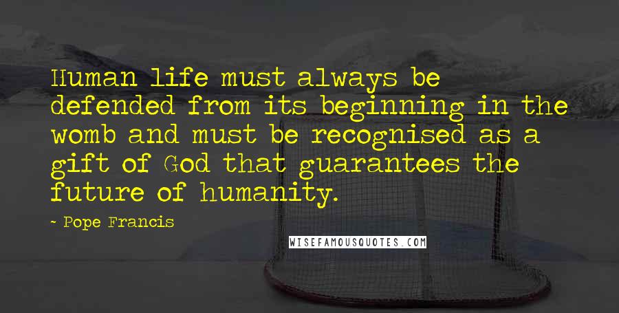 Pope Francis Quotes: Human life must always be defended from its beginning in the womb and must be recognised as a gift of God that guarantees the future of humanity.