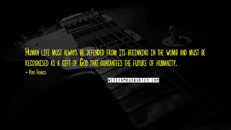 Pope Francis Quotes: Human life must always be defended from its beginning in the womb and must be recognised as a gift of God that guarantees the future of humanity.