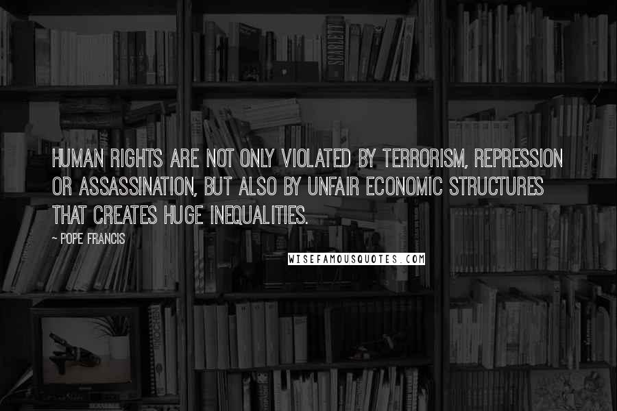 Pope Francis Quotes: Human rights are not only violated by terrorism, repression or assassination, but also by unfair economic structures that creates huge inequalities.
