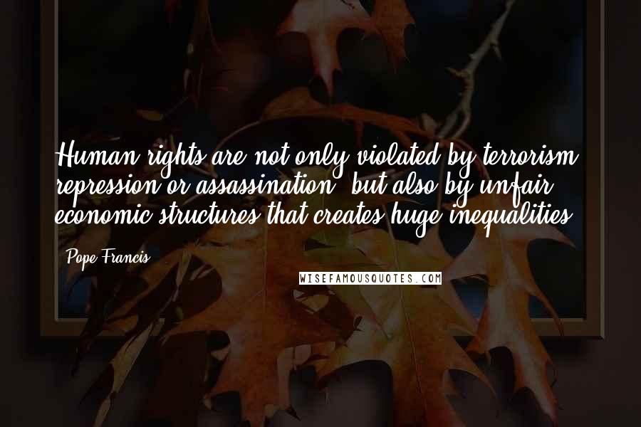 Pope Francis Quotes: Human rights are not only violated by terrorism, repression or assassination, but also by unfair economic structures that creates huge inequalities.