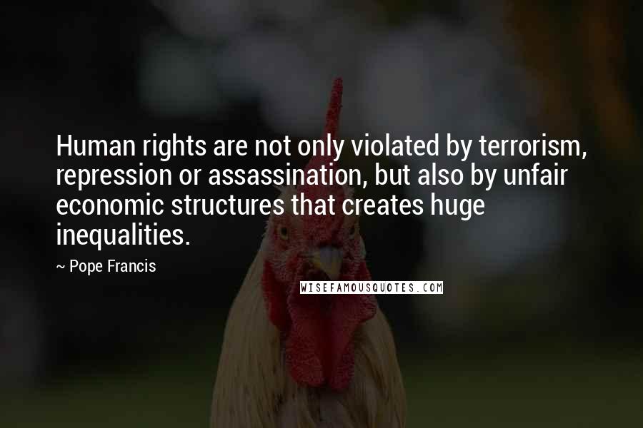 Pope Francis Quotes: Human rights are not only violated by terrorism, repression or assassination, but also by unfair economic structures that creates huge inequalities.