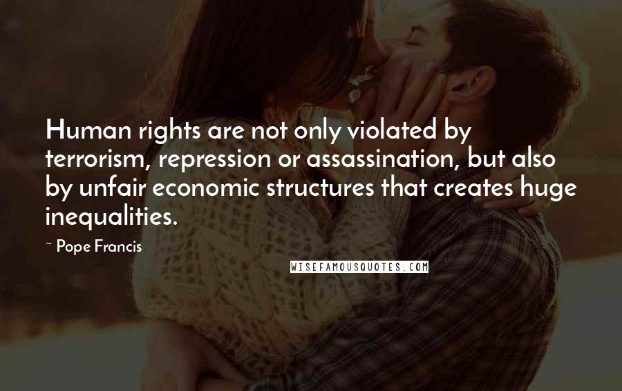 Pope Francis Quotes: Human rights are not only violated by terrorism, repression or assassination, but also by unfair economic structures that creates huge inequalities.