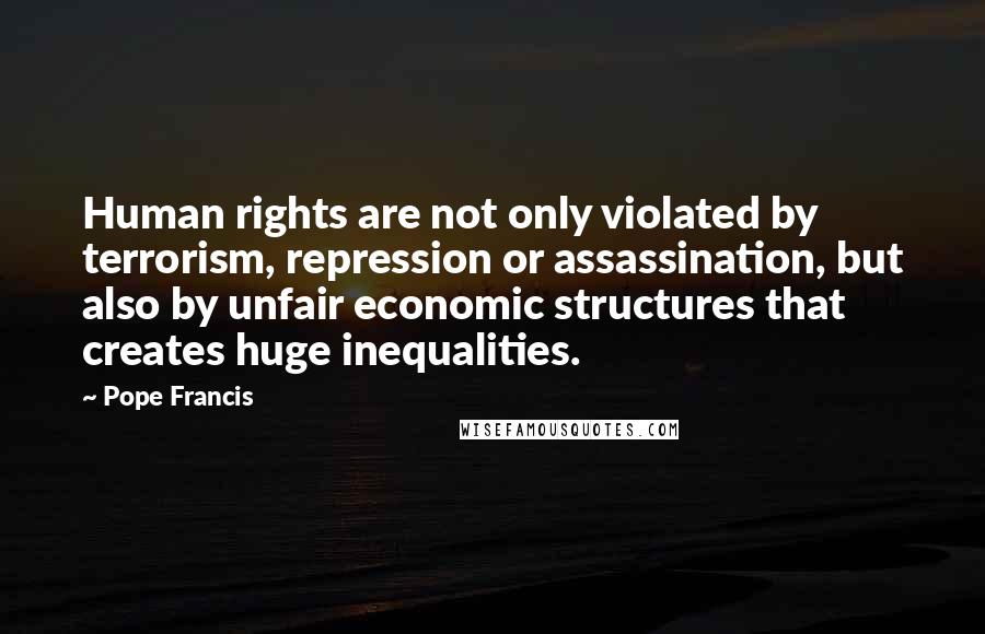 Pope Francis Quotes: Human rights are not only violated by terrorism, repression or assassination, but also by unfair economic structures that creates huge inequalities.