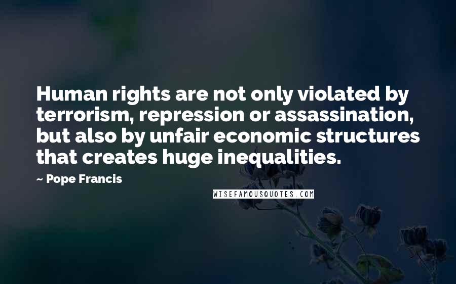 Pope Francis Quotes: Human rights are not only violated by terrorism, repression or assassination, but also by unfair economic structures that creates huge inequalities.