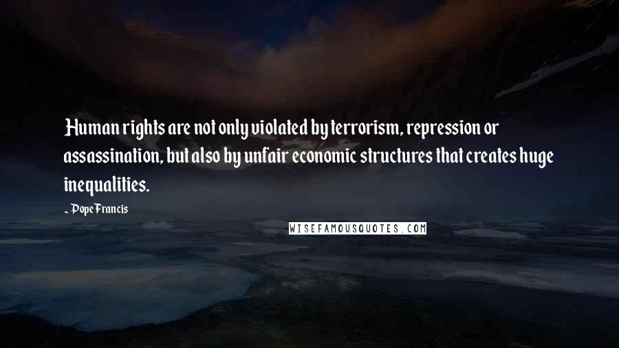 Pope Francis Quotes: Human rights are not only violated by terrorism, repression or assassination, but also by unfair economic structures that creates huge inequalities.