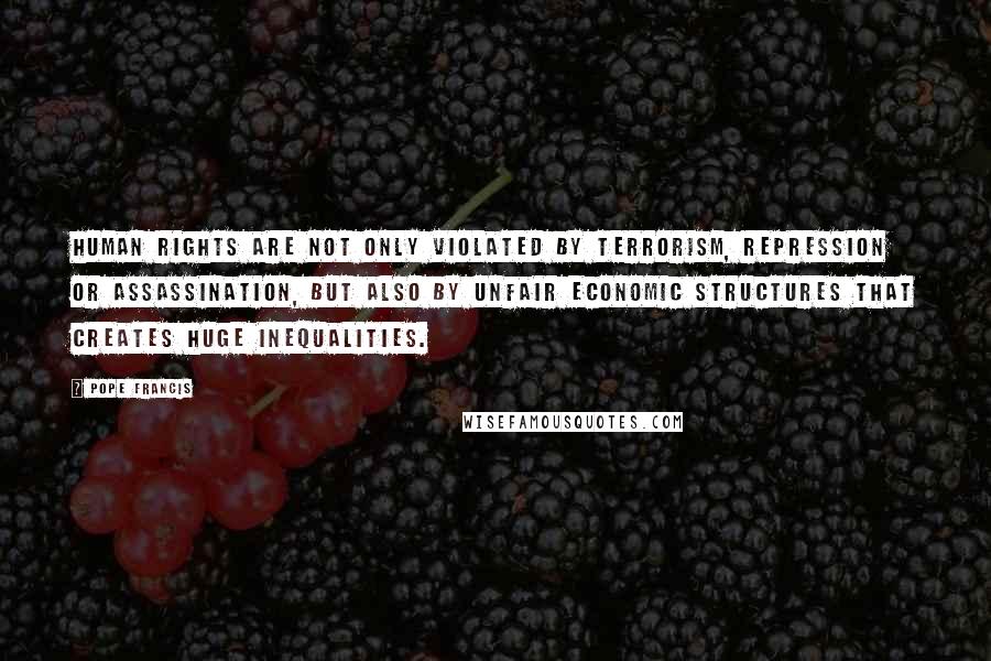 Pope Francis Quotes: Human rights are not only violated by terrorism, repression or assassination, but also by unfair economic structures that creates huge inequalities.