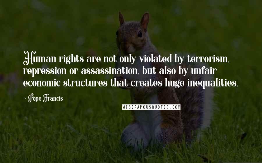 Pope Francis Quotes: Human rights are not only violated by terrorism, repression or assassination, but also by unfair economic structures that creates huge inequalities.