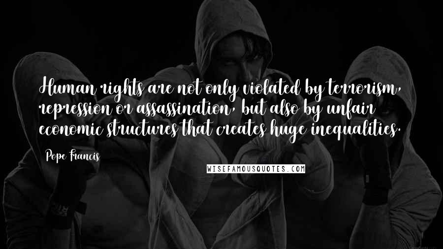 Pope Francis Quotes: Human rights are not only violated by terrorism, repression or assassination, but also by unfair economic structures that creates huge inequalities.