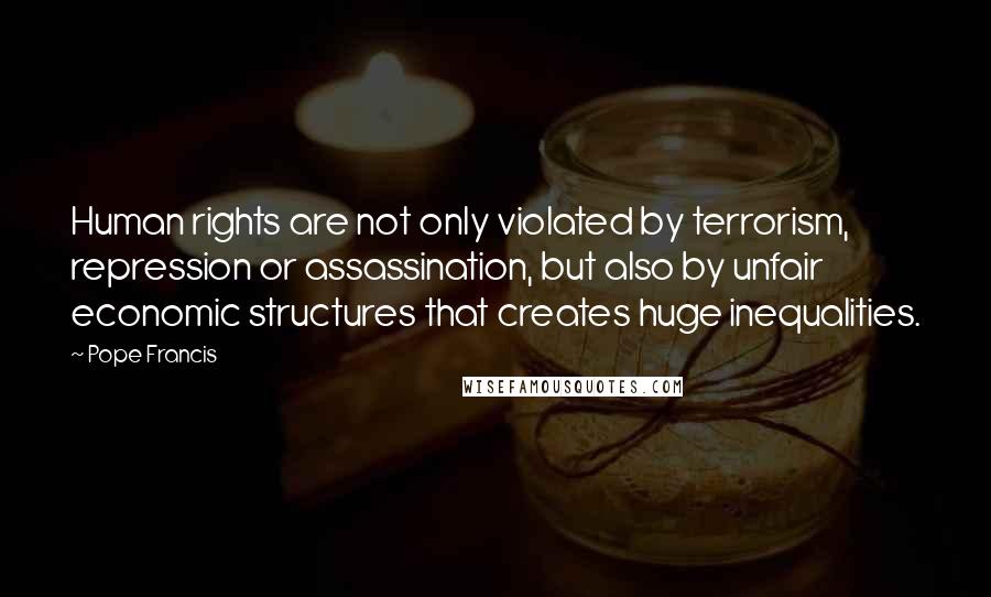 Pope Francis Quotes: Human rights are not only violated by terrorism, repression or assassination, but also by unfair economic structures that creates huge inequalities.