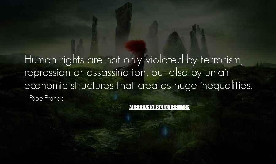 Pope Francis Quotes: Human rights are not only violated by terrorism, repression or assassination, but also by unfair economic structures that creates huge inequalities.