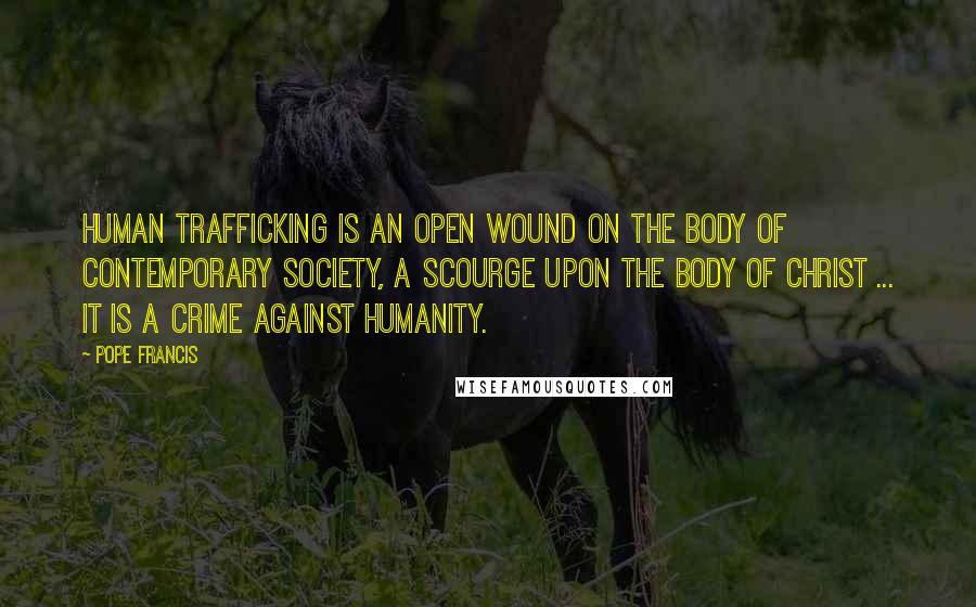 Pope Francis Quotes: Human trafficking is an open wound on the body of contemporary society, a scourge upon the body of Christ ... It is a crime against humanity.