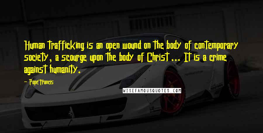 Pope Francis Quotes: Human trafficking is an open wound on the body of contemporary society, a scourge upon the body of Christ ... It is a crime against humanity.