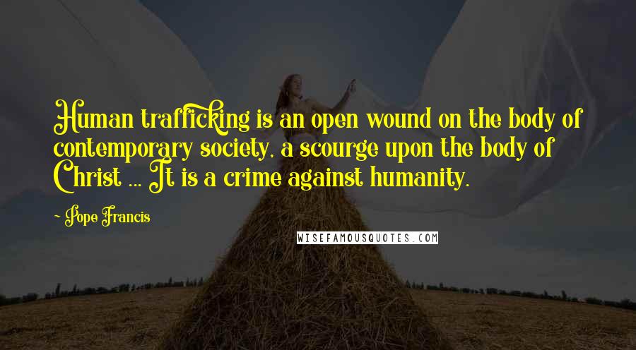 Pope Francis Quotes: Human trafficking is an open wound on the body of contemporary society, a scourge upon the body of Christ ... It is a crime against humanity.