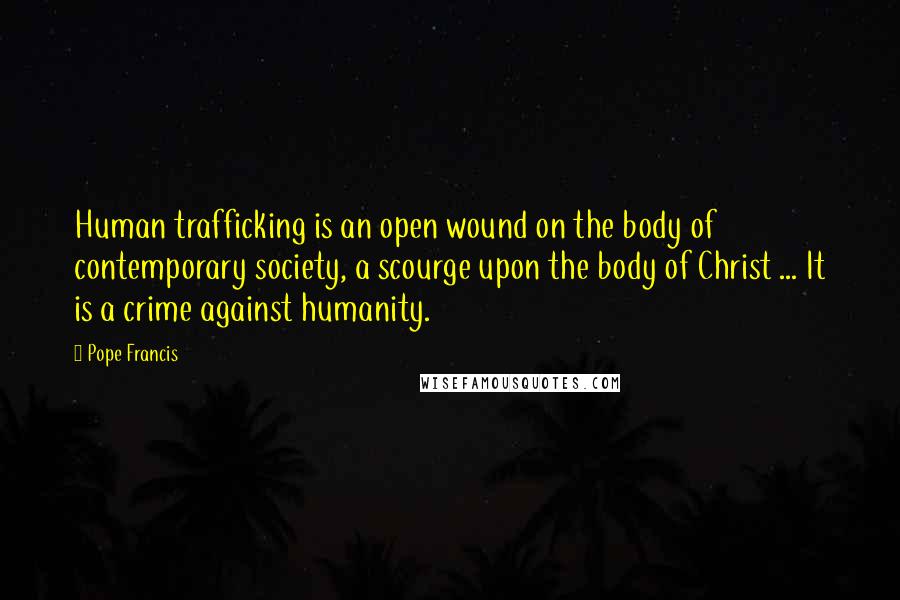 Pope Francis Quotes: Human trafficking is an open wound on the body of contemporary society, a scourge upon the body of Christ ... It is a crime against humanity.