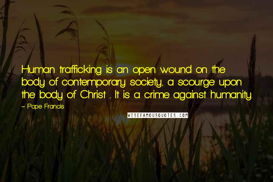 Pope Francis Quotes: Human trafficking is an open wound on the body of contemporary society, a scourge upon the body of Christ ... It is a crime against humanity.