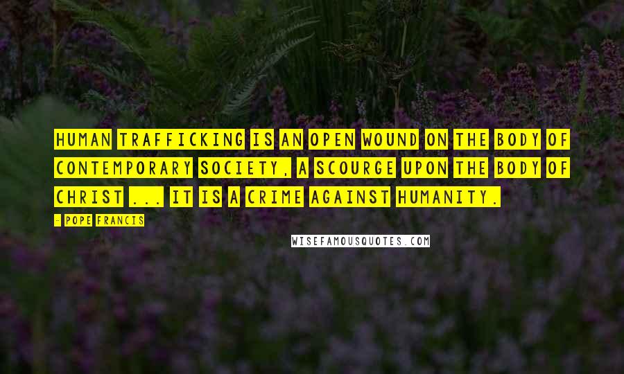 Pope Francis Quotes: Human trafficking is an open wound on the body of contemporary society, a scourge upon the body of Christ ... It is a crime against humanity.