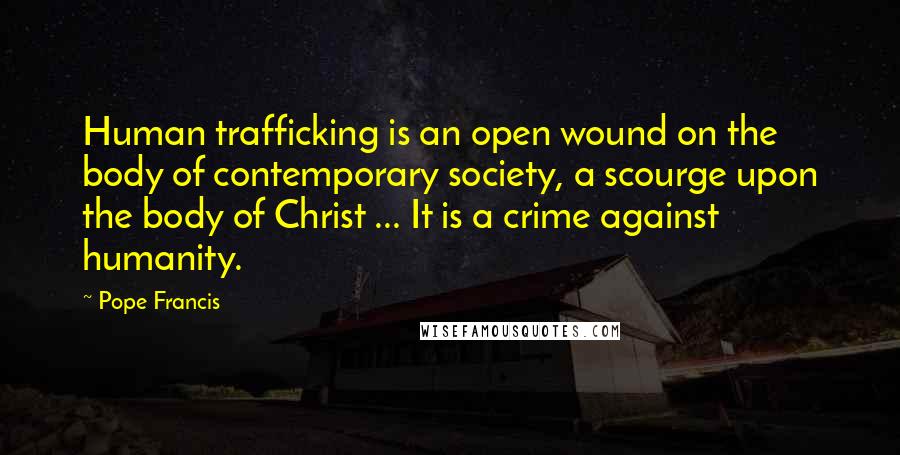 Pope Francis Quotes: Human trafficking is an open wound on the body of contemporary society, a scourge upon the body of Christ ... It is a crime against humanity.