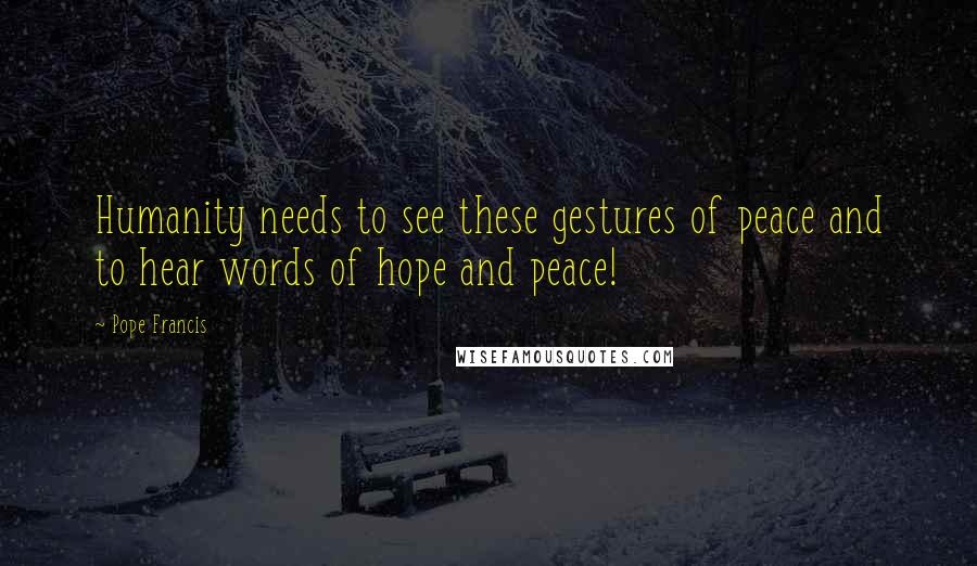 Pope Francis Quotes: Humanity needs to see these gestures of peace and to hear words of hope and peace!