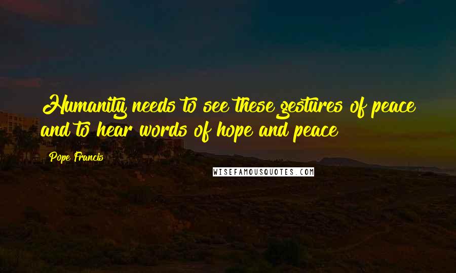 Pope Francis Quotes: Humanity needs to see these gestures of peace and to hear words of hope and peace!