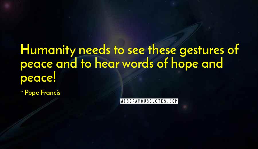 Pope Francis Quotes: Humanity needs to see these gestures of peace and to hear words of hope and peace!