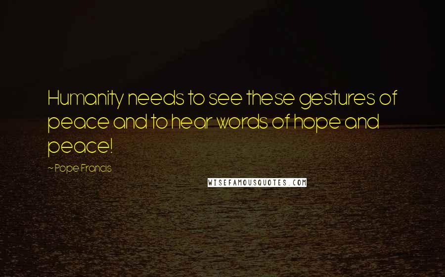 Pope Francis Quotes: Humanity needs to see these gestures of peace and to hear words of hope and peace!