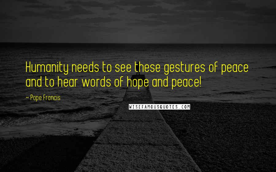 Pope Francis Quotes: Humanity needs to see these gestures of peace and to hear words of hope and peace!