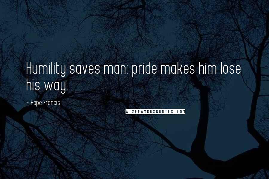 Pope Francis Quotes: Humility saves man: pride makes him lose his way.