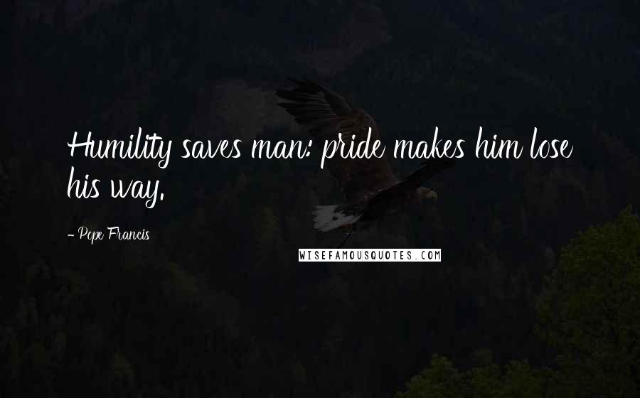 Pope Francis Quotes: Humility saves man: pride makes him lose his way.