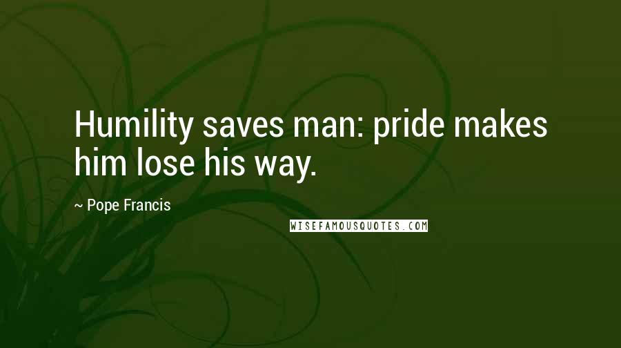Pope Francis Quotes: Humility saves man: pride makes him lose his way.