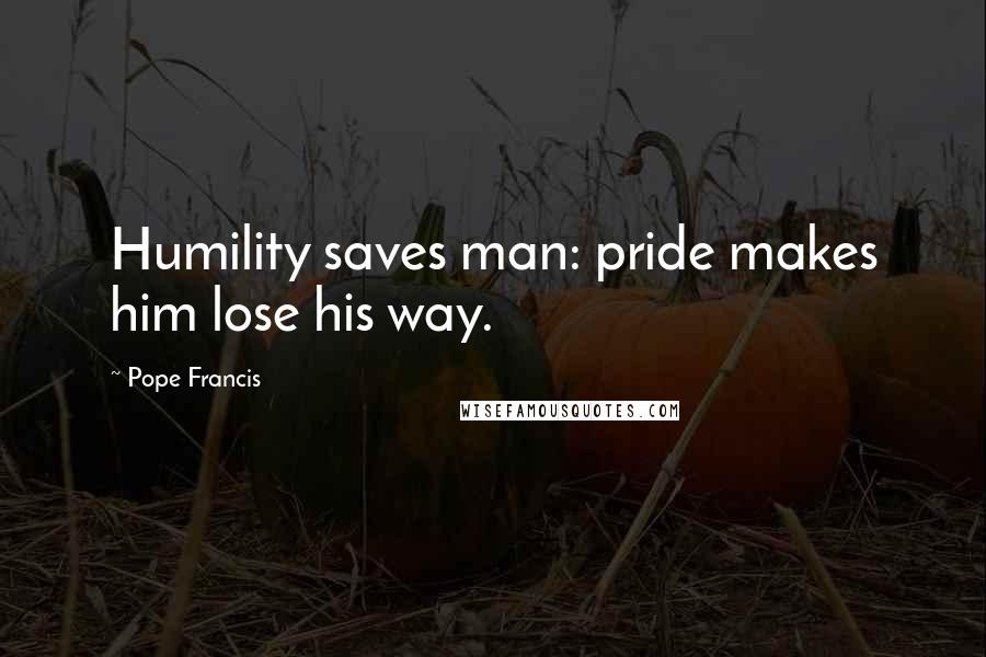 Pope Francis Quotes: Humility saves man: pride makes him lose his way.